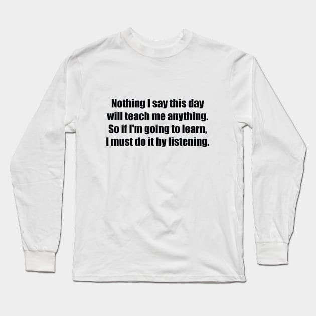 Nothing I say this day will teach me anything. So if I'm going to learn, I must do it by listening Long Sleeve T-Shirt by BL4CK&WH1TE 